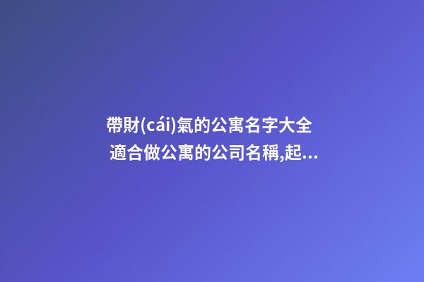 帶財(cái)氣的公寓名字大全 適合做公寓的公司名稱,起名之家-第1張-公司起名-玄機(jī)派
